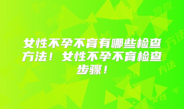 女性不孕不育有哪些检查方法！女性不孕不育检查步骤！
