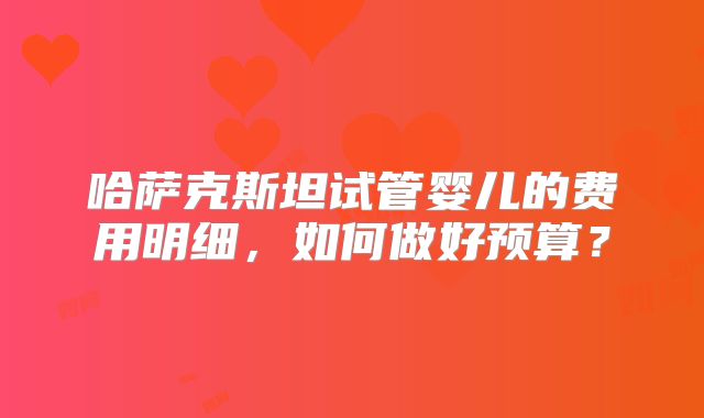 哈萨克斯坦试管婴儿的费用明细，如何做好预算？