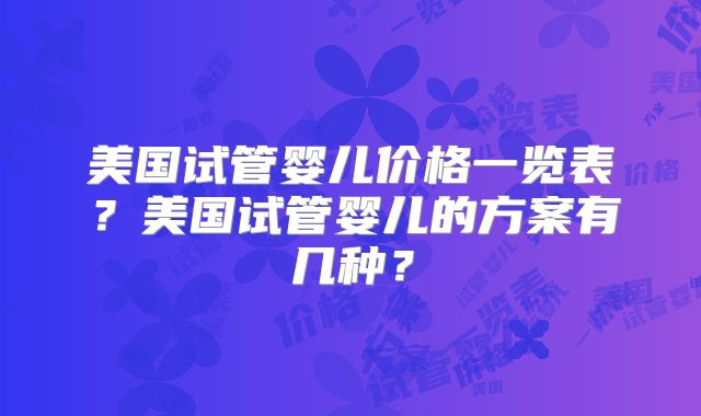 美国试管婴儿价格一览表？美国试管婴儿的方案有几种？