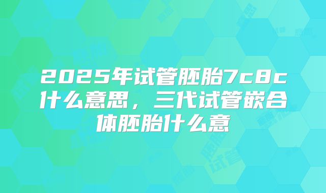 2025年试管胚胎7c8c什么意思，三代试管嵌合体胚胎什么意