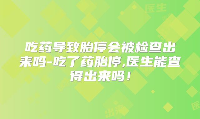 吃药导致胎停会被检查出来吗-吃了药胎停,医生能查得出来吗!