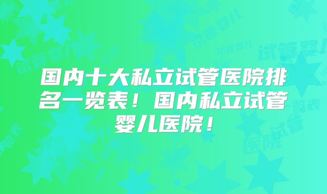 国内十大私立试管医院排名一览表！国内私立试管婴儿医院！