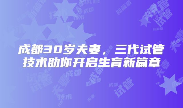 成都30岁夫妻，三代试管技术助你开启生育新篇章
