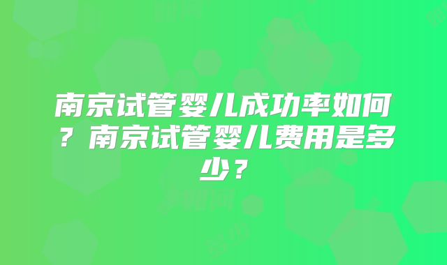 南京试管婴儿成功率如何？南京试管婴儿费用是多少？