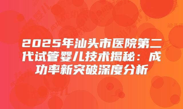 2025年汕头市医院第二代试管婴儿技术揭秘：成功率新突破深度分析