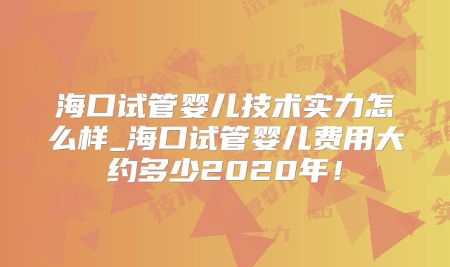 海口试管婴儿技术实力怎么样_海口试管婴儿费用大约多少2020年！
