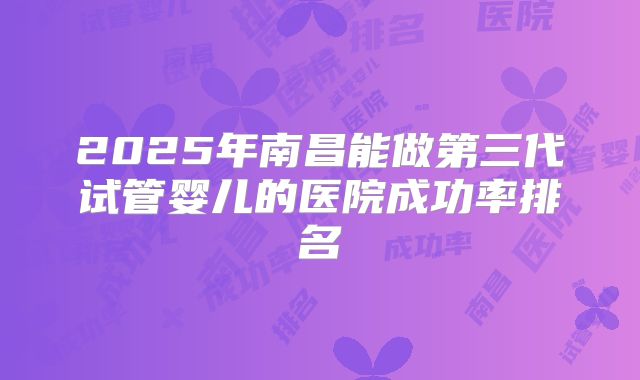 2025年南昌能做第三代试管婴儿的医院成功率排名