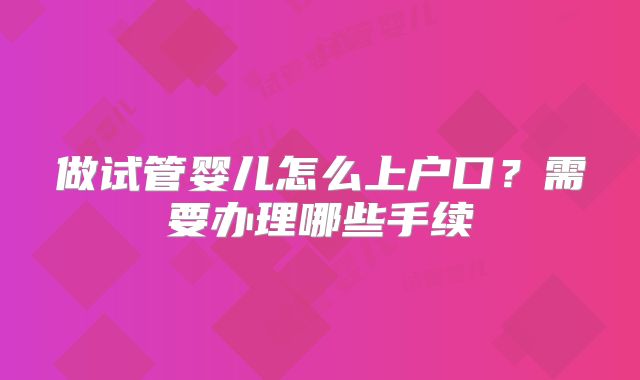做试管婴儿怎么上户口？需要办理哪些手续