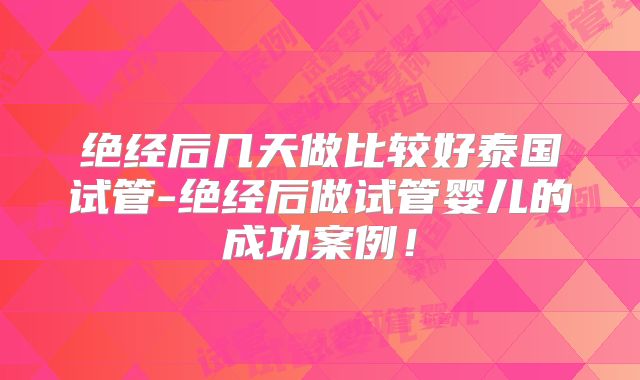绝经后几天做比较好泰国试管-绝经后做试管婴儿的成功案例！