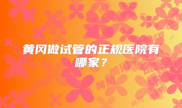 黄冈做试管的正规医院有哪家？