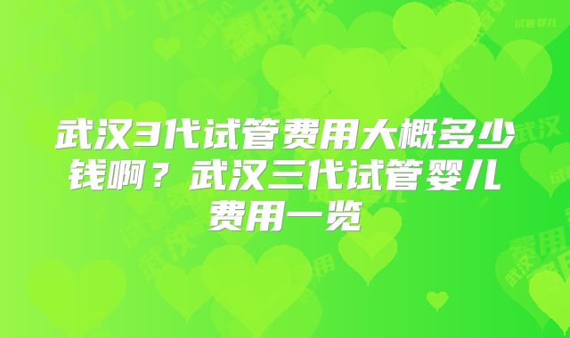 武汉3代试管费用大概多少钱啊?武汉三代试管婴儿费用一览