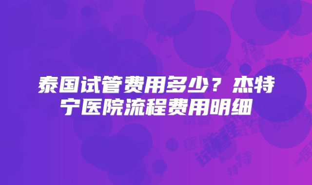 泰国试管费用多少？杰特宁医院流程费用明细