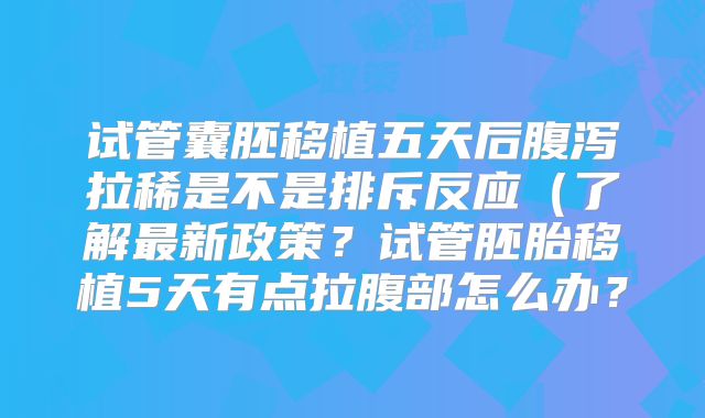 试管囊胚移植五天后腹泻拉稀是不是排斥反应(了解最新政策?试管胚胎移植5天有点拉腹部怎么办?