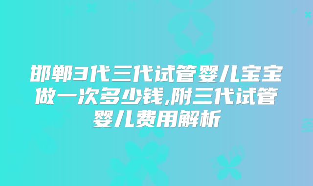 邯郸3代三代试管婴儿宝宝做一次多少钱,附三代试管婴儿费用解析