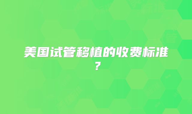 美国试管移植的收费标准？