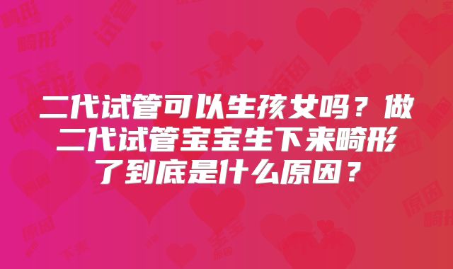 二代试管可以生孩女吗？做二代试管宝宝生下来畸形了到底是什么原因？