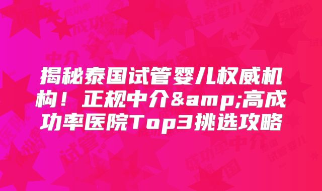 揭秘泰国试管婴儿权威机构!正规中介&高成功率医院Top3挑选攻略