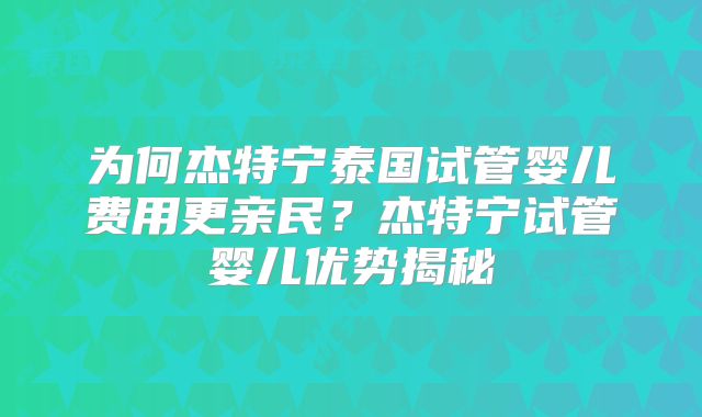 为何杰特宁泰国试管婴儿费用更亲民？杰特宁试管婴儿优势揭秘