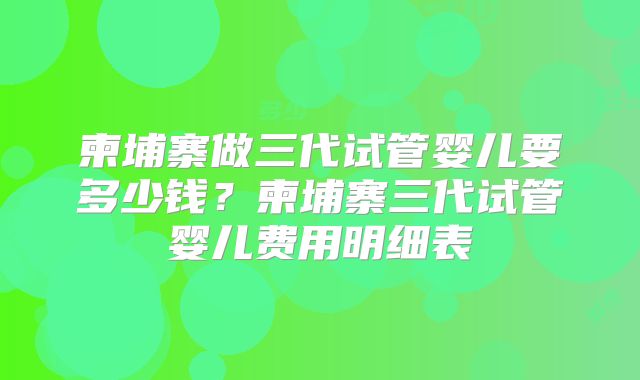 柬埔寨做三代试管婴儿要多少钱？柬埔寨三代试管婴儿费用明细表
