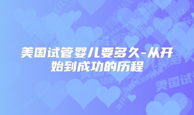 美国试管婴儿要多久-从开始到成功的历程