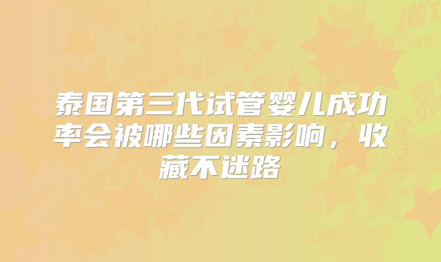 泰国第三代试管婴儿成功率会被哪些因素影响，收藏不迷路