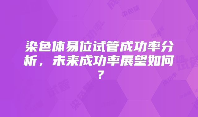 染色体易位试管成功率分析，未来成功率展望如何？