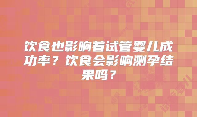 饮食也影响着试管婴儿成功率?饮食会影响测孕结果吗?