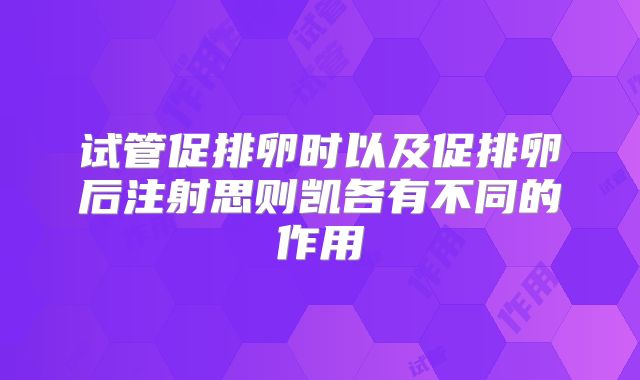 试管促排卵时以及促排卵后注射思则凯各有不同的作用