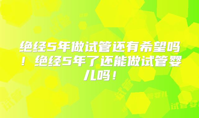 绝经5年做试管还有希望吗！绝经5年了还能做试管婴儿吗！