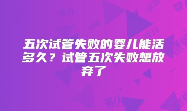 五次试管失败的婴儿能活多久？试管五次失败想放弃了