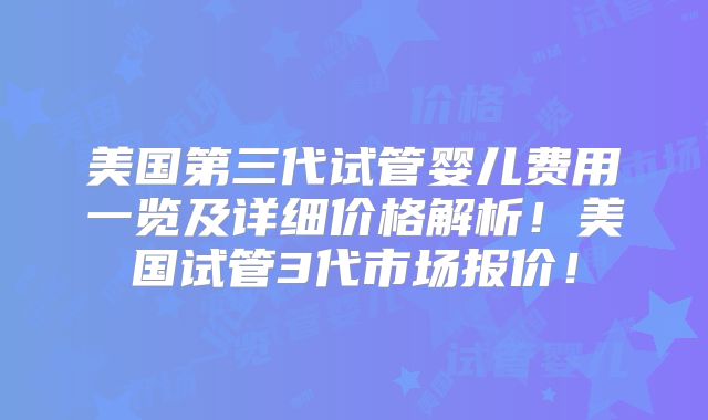 美国第三代试管婴儿费用一览及详细价格解析!美国试管3代市场报价!
