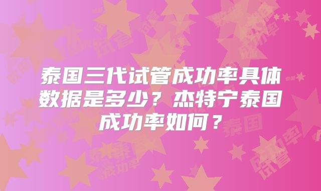 泰国三代试管成功率具体数据是多少？杰特宁泰国成功率如何？