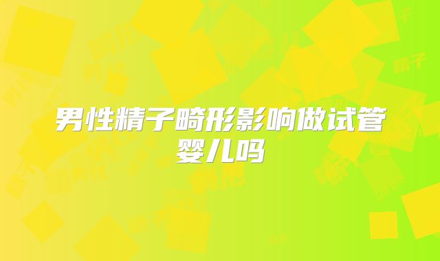 男性精子畸形影响做试管婴儿吗