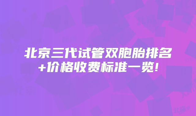 北京三代试管双胞胎排名+价格收费标准一览!