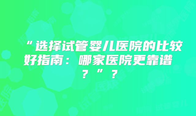“选择试管婴儿医院的比较好指南:哪家医院更靠谱?”?