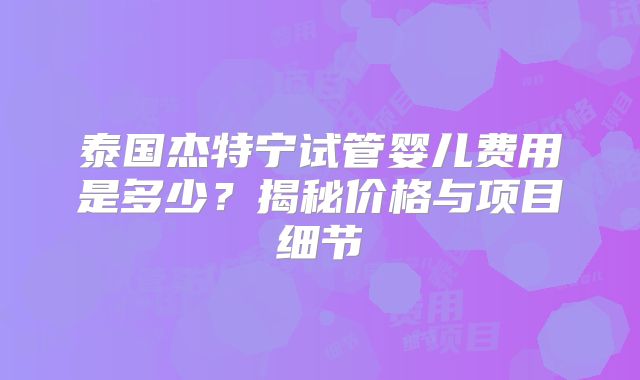 泰国杰特宁试管婴儿费用是多少？揭秘价格与项目细节