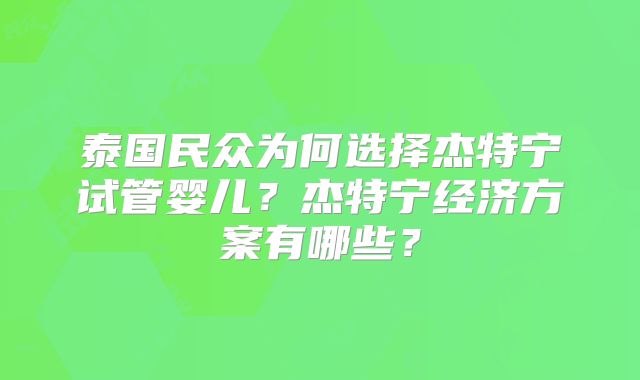 泰国民众为何选择杰特宁试管婴儿？杰特宁经济方案有哪些？