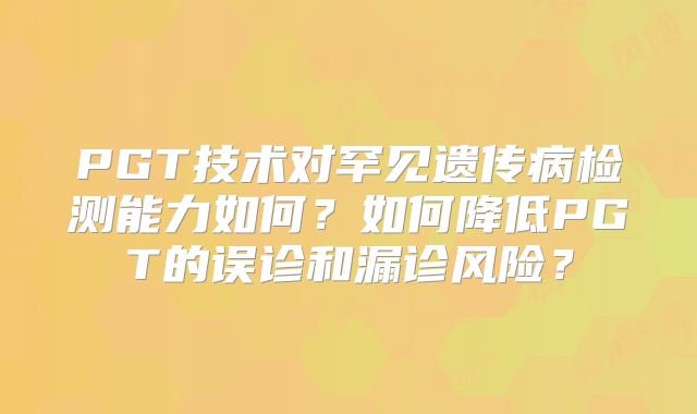 PGT技术对罕见遗传病检测能力如何？如何降低PGT的误诊和漏诊风险？