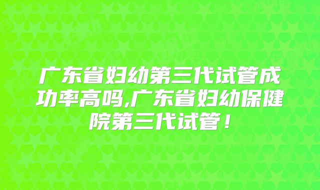 广东省妇幼第三代试管成功率高吗,广东省妇幼保健院第三代试管！