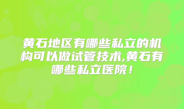 黄石地区有哪些私立的机构可以做试管技术,黄石有哪些私立医院！