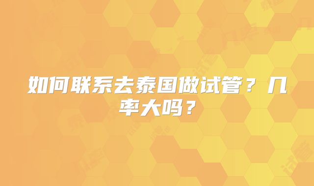 如何联系去泰国做试管？几率大吗？