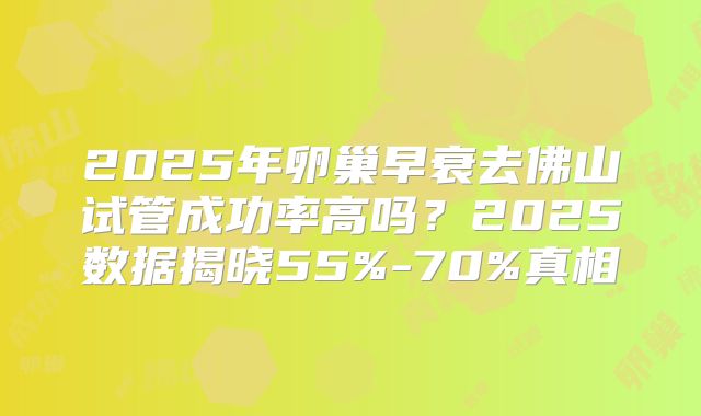 2025年卵巢早衰去佛山试管成功率高吗?2025数据揭晓55%-70%真相