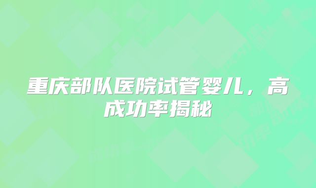 重庆部队医院试管婴儿，高成功率揭秘