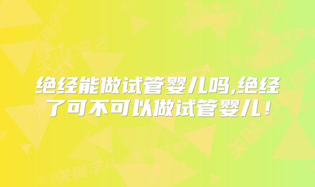 绝经能做试管婴儿吗,绝经了可不可以做试管婴儿！