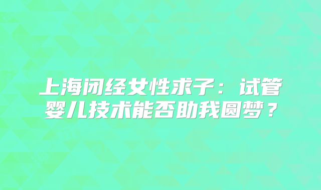 上海闭经女性求子：试管婴儿技术能否助我圆梦？