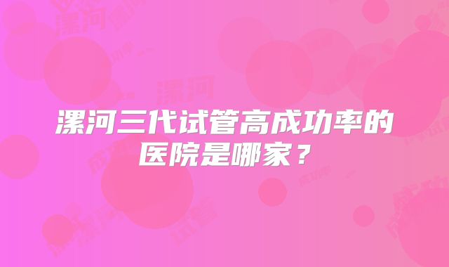 漯河三代试管高成功率的医院是哪家？
