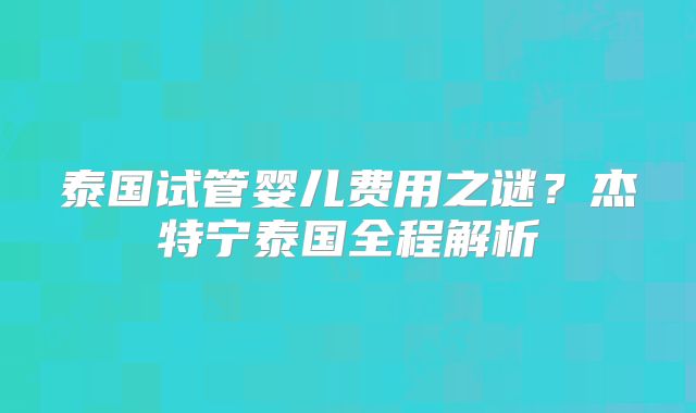 泰国试管婴儿费用之谜？杰特宁泰国全程解析
