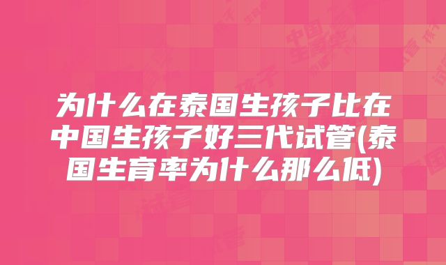 为什么在泰国生孩子比在中国生孩子好三代试管(泰国生育率为什么那么低)
