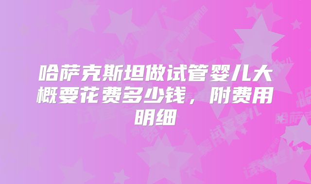 哈萨克斯坦做试管婴儿大概要花费多少钱，附费用明细