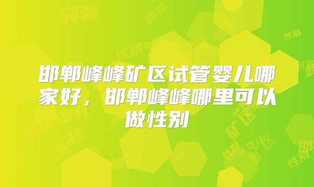 邯郸峰峰矿区试管婴儿哪家好,邯郸峰峰哪里可以做性别